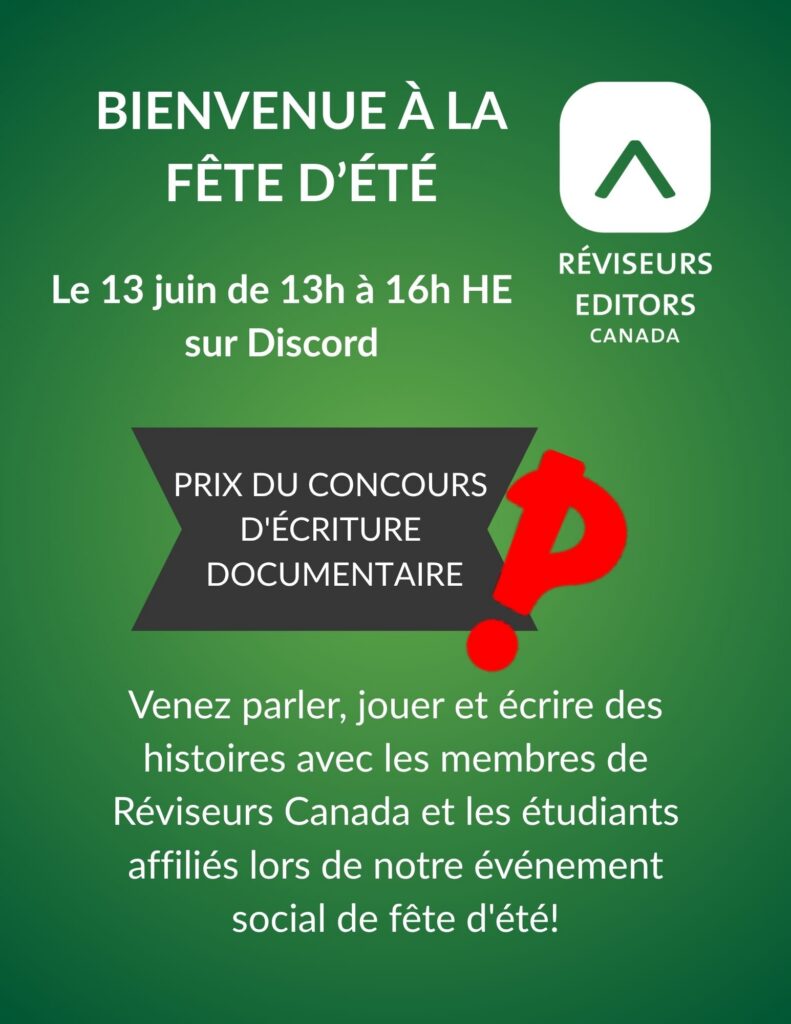 BIENVENUE À LA FÊTE D'ÉTÉ, Le 13 juin de 13h à 16h HE sur Discord. PRIX DU CONCOURS / D'ÉCRITURE / DOCUMENTAIRE, Venez parler, jouer et écrire des histoires avec les membres de Réviseurs Canada et les étudiants affiliés lors de notre évenement social de fête d'été!